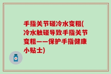 手指关节碰冷水变粗(冷水触碰导致手指关节变粗——保护手指健康小贴士)