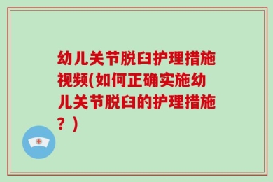 幼儿关节脱臼护理措施视频(如何正确实施幼儿关节脱臼的护理措施？)