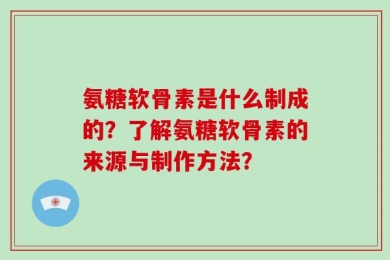 氨糖软骨素是什么制成的？了解氨糖软骨素的来源与制作方法？