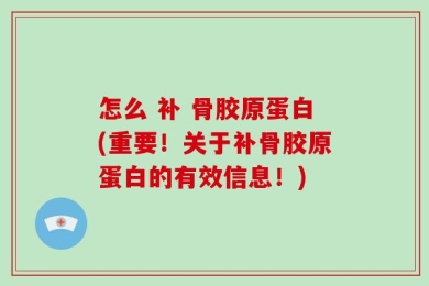 怎么 补 骨胶原蛋白(重要！关于补骨胶原蛋白的有效信息！)