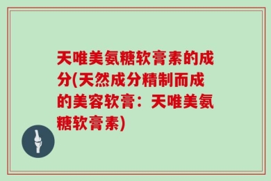 天唯美氨糖软膏素的成分(天然成分精制而成的美容软膏：天唯美氨糖软膏素)