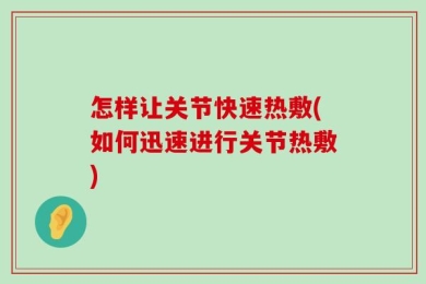 怎样让关节快速热敷(如何迅速进行关节热敷)