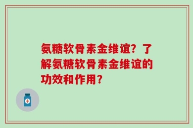 氨糖软骨素金维谊？了解氨糖软骨素金维谊的功效和作用？
