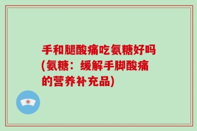 手和腿酸痛吃氨糖好吗(氨糖：缓解手脚酸痛的营养补充品)