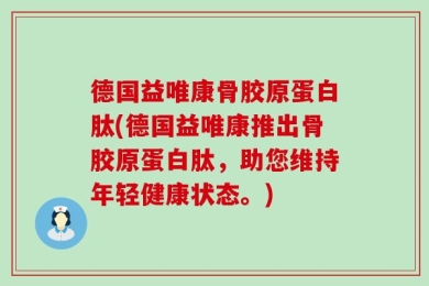 德国益唯康骨胶原蛋白肽(德国益唯康推出骨胶原蛋白肽，助您维持年轻健康状态。)