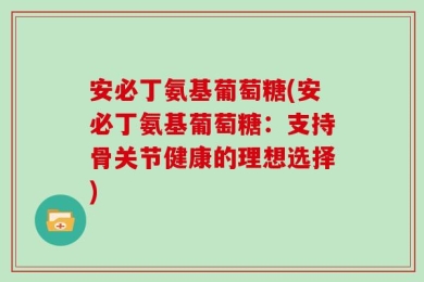 安必丁氨基葡萄糖(安必丁氨基葡萄糖：支持骨关节健康的理想选择)