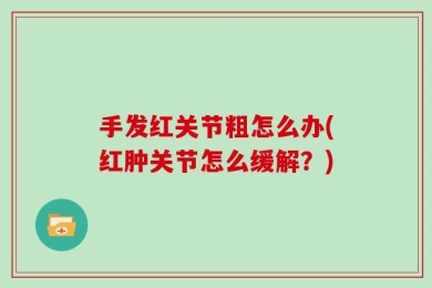 手发红关节粗怎么办(红肿关节怎么缓解？)