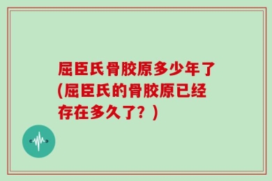 屈臣氏骨胶原多少年了(屈臣氏的骨胶原已经存在多久了？)