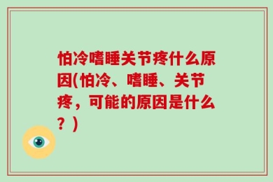 怕冷嗜睡关节疼什么原因(怕冷、嗜睡、关节疼，可能的原因是什么？)