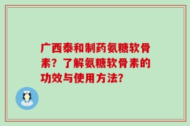 广西泰和制药氨糖软骨素？了解氨糖软骨素的功效与使用方法？