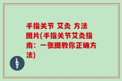 手指关节 艾灸 方法图片(手指关节艾灸指南：一张图教你正确方法)