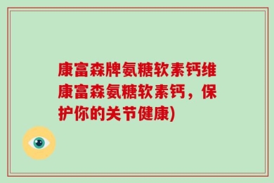 康富森牌氨糖软素钙维康富森氨糖软素钙，保护你的关节健康)