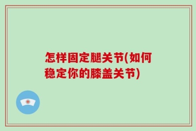 怎样固定腿关节(如何稳定你的膝盖关节)