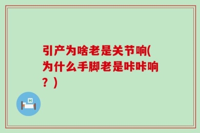 引产为啥老是关节响(为什么手脚老是咔咔响？)