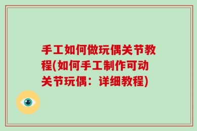手工如何做玩偶关节教程(如何手工制作可动关节玩偶：详细教程)