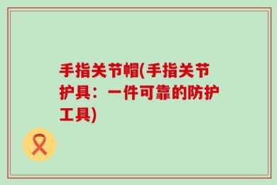 手指关节帽(手指关节护具：一件可靠的防护工具)