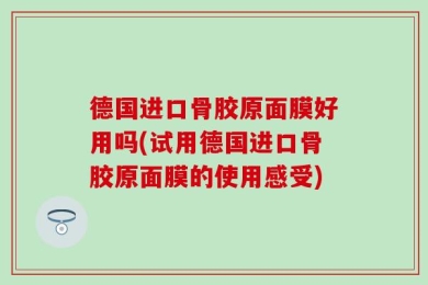 德国进口骨胶原面膜好用吗(试用德国进口骨胶原面膜的使用感受)