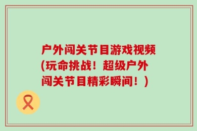 户外闯关节目游戏视频(玩命挑战！超级户外闯关节目精彩瞬间！)