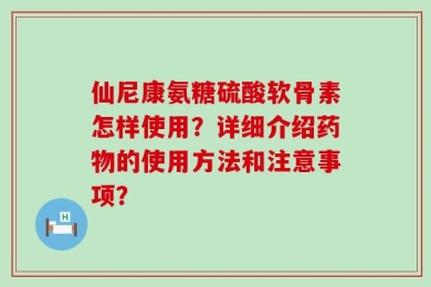 仙尼康氨糖硫酸软骨素怎样使用？详细介绍药物的使用方法和注意事项？