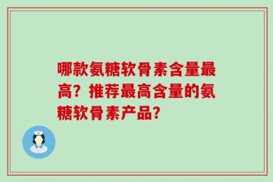 哪款氨糖软骨素含量最高？推荐最高含量的氨糖软骨素产品？
