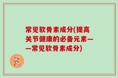 常见软骨素成分(提高关节健康的必备元素——常见软骨素成分)