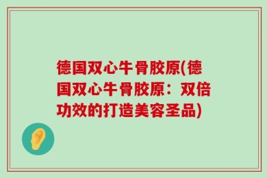 德国双心牛骨胶原(德国双心牛骨胶原：双倍功效的打造美容圣品)