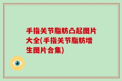 手指关节脂肪凸起图片大全(手指关节脂肪增生图片合集)