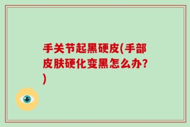 手关节起黑硬皮(手部皮肤硬化变黑怎么办？)