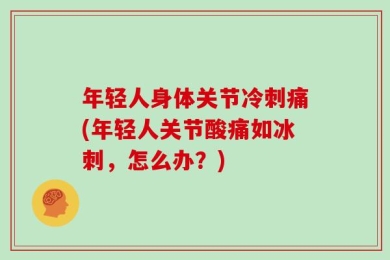 年轻人身体关节冷刺痛(年轻人关节酸痛如冰刺，怎么办？)