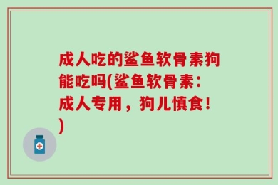 成人吃的鲨鱼软骨素狗能吃吗(鲨鱼软骨素：成人专用，狗儿慎食！)