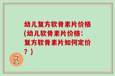 幼儿复方软骨素片价格(幼儿软骨素片价格：复方软骨素片如何定价？)