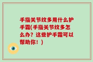 手指关节纹多用什么护手霜(手指关节纹多怎么办？这些护手霜可以帮助你！)