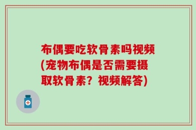 布偶要吃软骨素吗视频(宠物布偶是否需要摄取软骨素？视频解答)