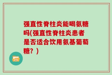 强直性脊柱炎能喝氨糖吗(强直性脊柱炎患者是否适合饮用氨基葡萄糖？)