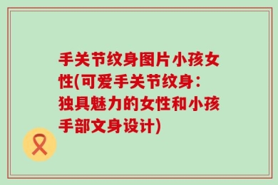 手关节纹身图片小孩女性(可爱手关节纹身：独具魅力的女性和小孩手部文身设计)