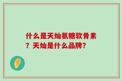 什么是天灿氨糖软骨素？天灿是什么品牌？
