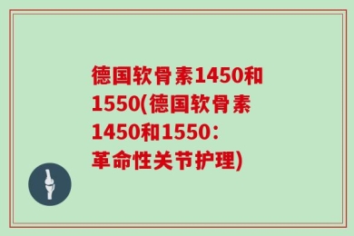 德国软骨素1450和1550(德国软骨素1450和1550：革命性关节护理)