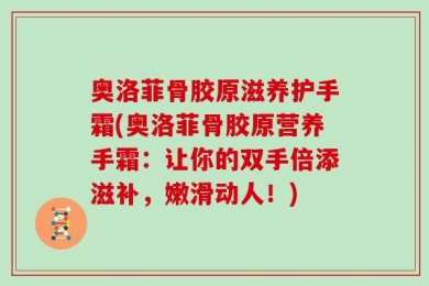 奥洛菲骨胶原滋养护手霜(奥洛菲骨胶原营养手霜：让你的双手倍添滋补，嫩滑动人！)