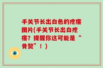 手关节长出白色的疙瘩图片(手关节长出白疙瘩？提醒你这可能是“骨赘”！)