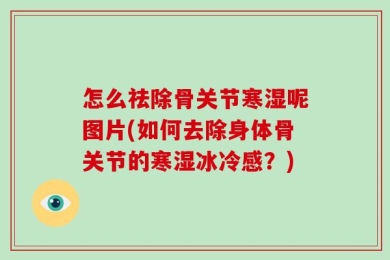 怎么祛除骨关节寒湿呢图片(如何去除身体骨关节的寒湿冰冷感？)