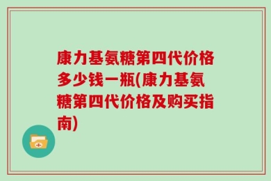 康力基氨糖第四代价格多少钱一瓶(康力基氨糖第四代价格及购买指南)