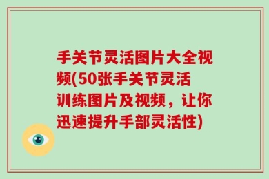 手关节灵活图片大全视频(50张手关节灵活训练图片及视频，让你迅速提升手部灵活性)