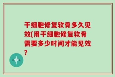 干细胞修复软骨多久见效(用干细胞修复软骨需要多少时间才能见效？
