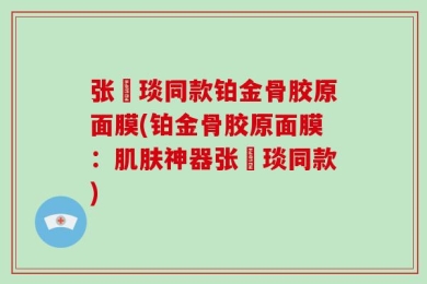 张棪琰同款铂金骨胶原面膜(铂金骨胶原面膜：肌肤神器张棪琰同款)