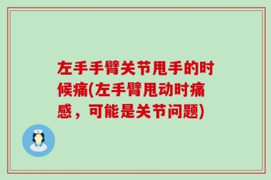 左手手臂关节甩手的时候痛(左手臂甩动时痛感，可能是关节问题)