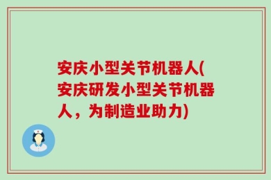 安庆小型关节机器人(安庆研发小型关节机器人，为制造业助力)