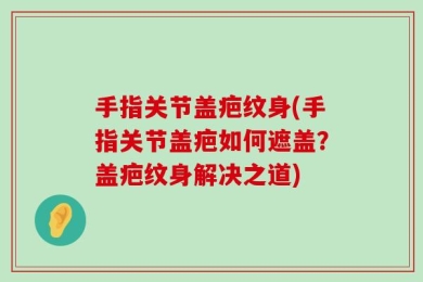 手指关节盖疤纹身(手指关节盖疤如何遮盖？盖疤纹身解决之道)