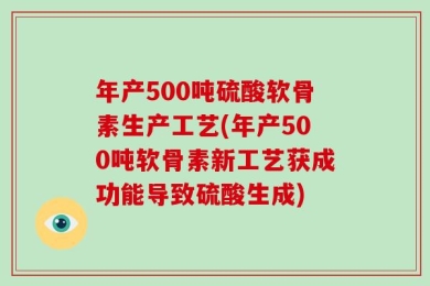 年产500吨硫酸软骨素生产工艺(年产500吨软骨素新工艺获成功能导致硫酸生成)