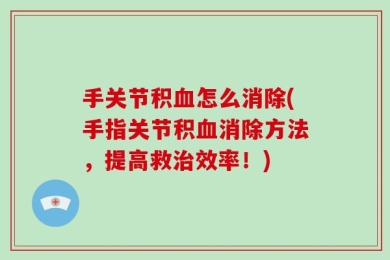 手关节积血怎么消除(手指关节积血消除方法，提高救治效率！)