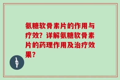 氨糖软骨素片的作用与疗效？详解氨糖软骨素片的药理作用及治疗效果？